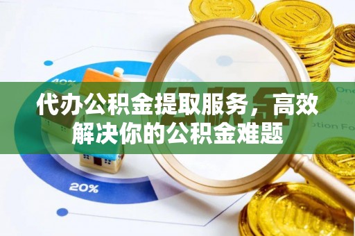 交口代办公积金提取服务，高效解决你的公积金难题