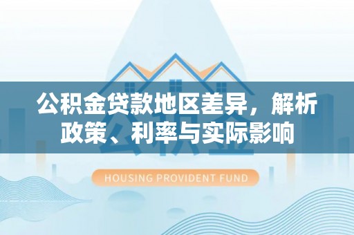 交口公积金贷款地区差异，解析政策、利率与实际影响