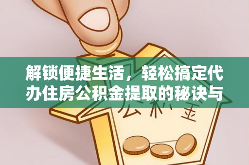 交口解锁便捷生活，轻松搞定代办住房公积金提取的秘诀与技巧
