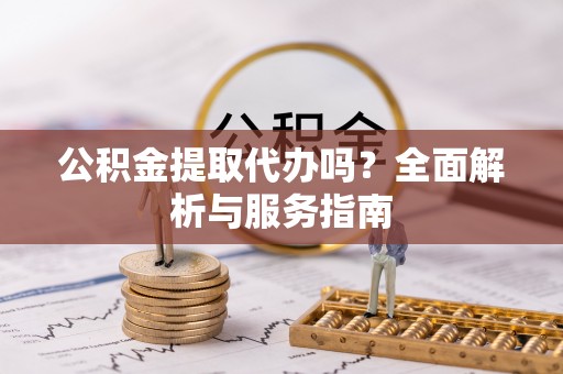 交口公积金提取代办吗？全面解析与服务指南