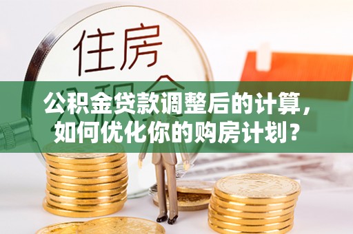 交口公积金贷款调整后的计算，如何优化你的购房计划？