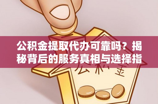 交口公积金提取代办可靠吗？揭秘背后的服务真相与选择指南