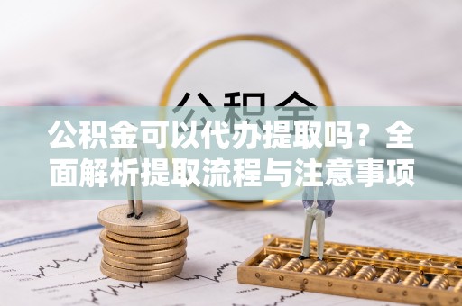 交口公积金可以代办提取吗？全面解析提取流程与注意事项