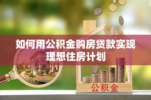 交口如何用公积金购房贷款实现理想住房计划