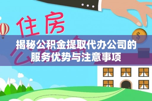 交口揭秘公积金提取代办公司的服务优势与注意事项