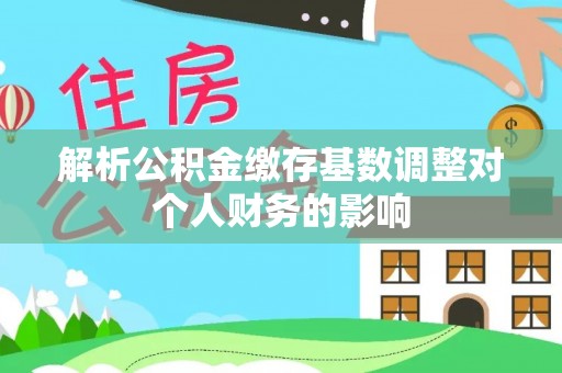 交口解析公积金缴存基数调整对个人财务的影响
