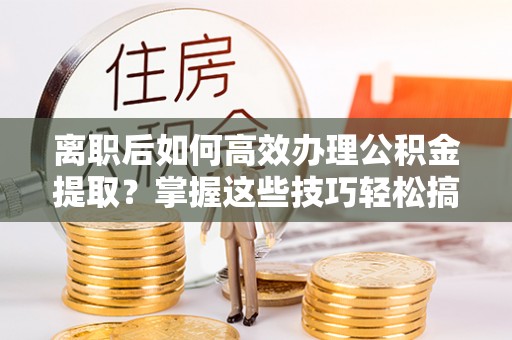 交口离职后如何高效办理公积金提取？掌握这些技巧轻松搞定