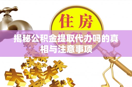 交口揭秘公积金提取代办吗的真相与注意事项
