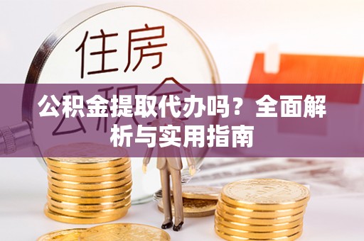 交口公积金提取代办吗？全面解析与实用指南