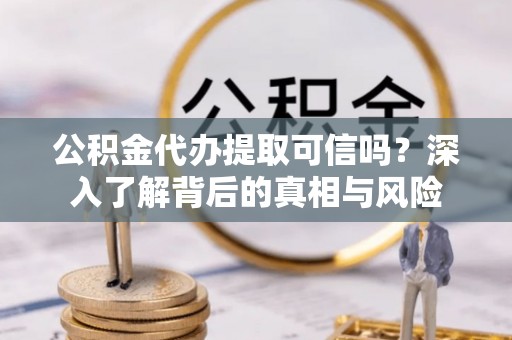 交口公积金代办提取可信吗？深入了解背后的真相与风险