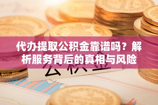 交口代办提取公积金靠谱吗？解析服务背后的真相与风险
