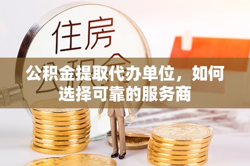 交口公积金提取代办单位，如何选择可靠的服务商