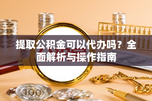 交口提取公积金可以代办吗？全面解析与操作指南