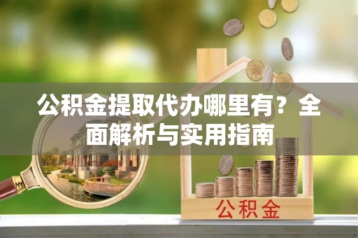 交口公积金提取代办哪里有？全面解析与实用指南