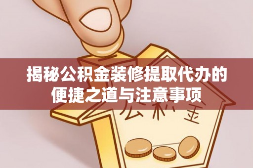 交口揭秘公积金装修提取代办的便捷之道与注意事项