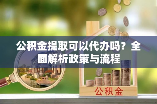 交口公积金提取可以代办吗？全面解析政策与流程