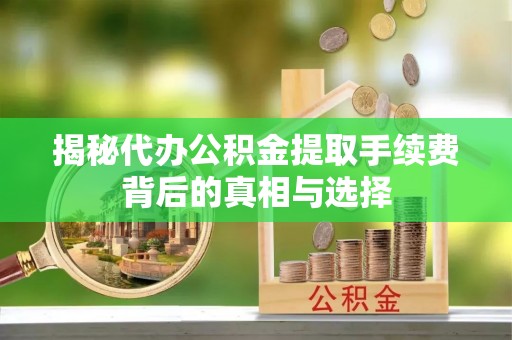 交口揭秘代办公积金提取手续费背后的真相与选择