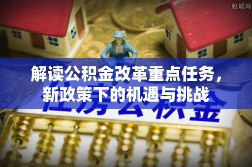 交口解读公积金改革重点任务，新政策下的机遇与挑战