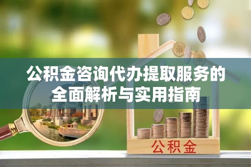 交口公积金咨询代办提取服务的全面解析与实用指南