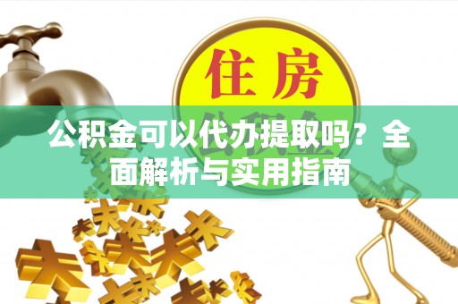交口公积金可以代办提取吗？全面解析与实用指南