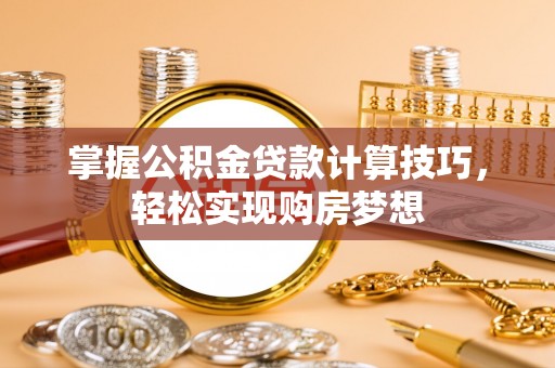 交口掌握公积金贷款计算技巧，轻松实现购房梦想