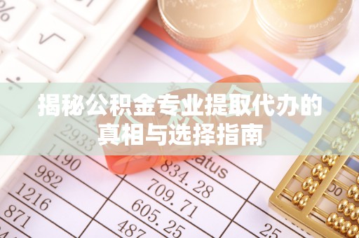 交口揭秘公积金专业提取代办的真相与选择指南