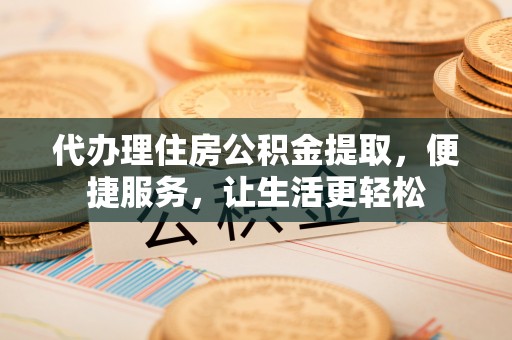 交口代办理住房公积金提取，便捷服务，让生活更轻松