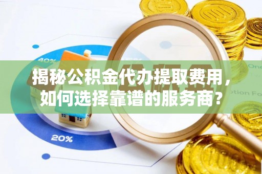 交口揭秘公积金代办提取费用，如何选择靠谱的服务商？