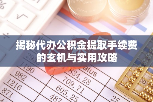 交口揭秘代办公积金提取手续费的玄机与实用攻略