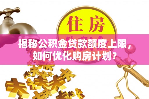 交口揭秘公积金贷款额度上限，如何优化购房计划？