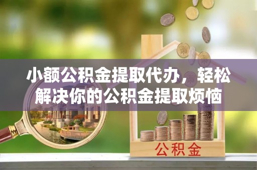 交口小额公积金提取代办，轻松解决你的公积金提取烦恼