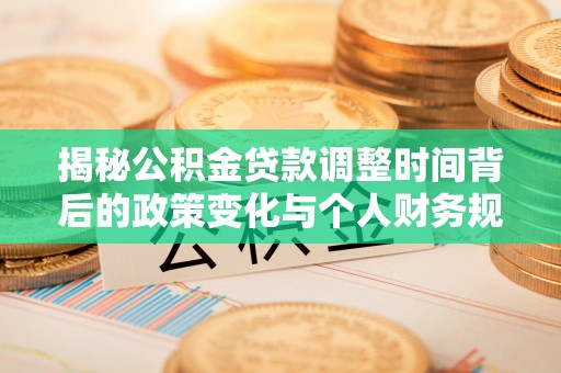 交口揭秘公积金贷款调整时间背后的政策变化与个人财务规划