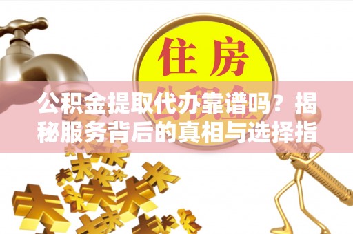交口公积金提取代办靠谱吗？揭秘服务背后的真相与选择指南