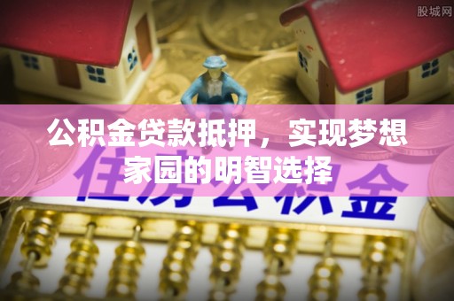 交口公积金贷款抵押，实现梦想家园的明智选择