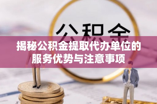 交口揭秘公积金提取代办单位的服务优势与注意事项