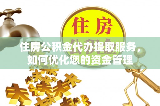 交口住房公积金代办提取服务，如何优化您的资金管理