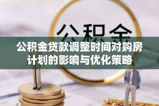 交口公积金贷款调整时间对购房计划的影响与优化策略