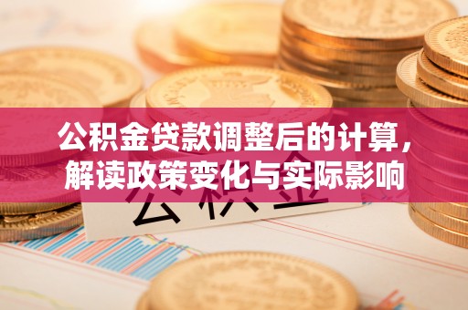 交口公积金贷款调整后的计算，解读政策变化与实际影响