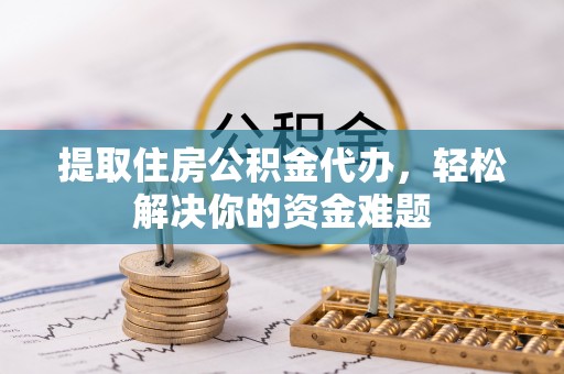 交口提取住房公积金代办，轻松解决你的资金难题