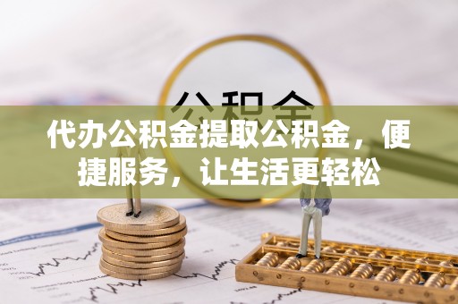 交口代办公积金提取公积金，便捷服务，让生活更轻松