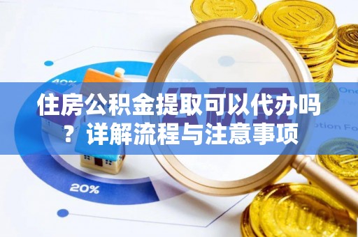 交口住房公积金提取可以代办吗？详解流程与注意事项