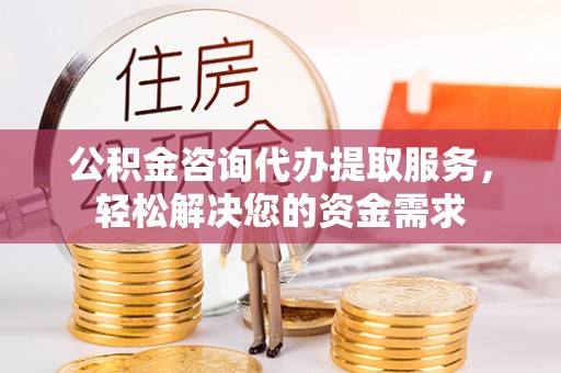 交口公积金咨询代办提取服务，轻松解决您的资金需求