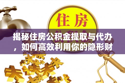 交口揭秘住房公积金提取与代办，如何高效利用你的隐形财富？