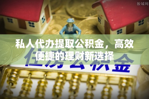 交口私人代办提取公积金，高效便捷的理财新选择