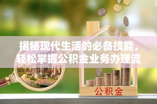 交口揭秘现代生活的必备技能，轻松掌握公积金业务办理流程
