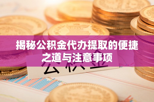 交口揭秘公积金代办提取的便捷之道与注意事项