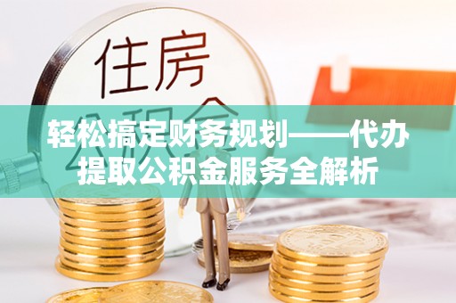 交口轻松搞定财务规划——代办提取公积金服务全解析