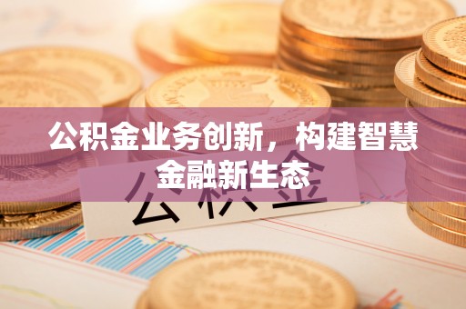 交口公积金业务创新，构建智慧金融新生态