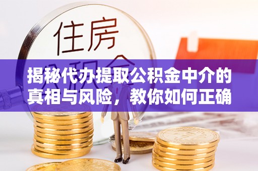 交口揭秘代办提取公积金中介的真相与风险，教你如何正确操作