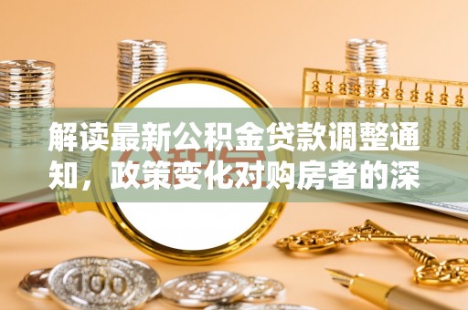 交口解读最新公积金贷款调整通知，政策变化对购房者的深远影响